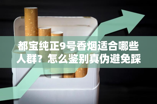 都宝纯正9号香烟适合哪些人群？怎么鉴别真伪避免踩坑？
